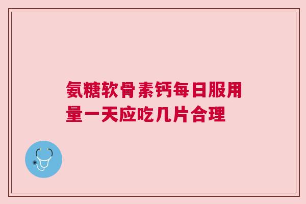 氨糖软骨素钙每日服用量一天应吃几片合理