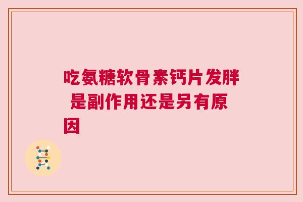 吃氨糖软骨素钙片发胖 是副作用还是另有原因 吃氨糖软骨素钙片发胖 是副作用还是另有原因