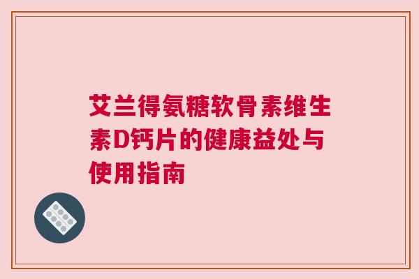 艾兰得氨糖软骨素维生素D钙片的健康益处与使用指南