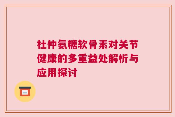 杜仲氨糖软骨素对关节健康的多重益处解析与应用探讨 杜仲氨糖软骨素对关节健康的多重益处解析与应用探讨