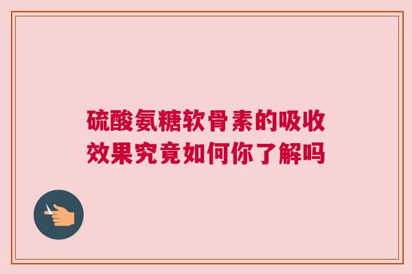 硫酸氨糖软骨素的吸收效果究竟如何你了解吗 硫酸氨糖软骨素的吸收效果究竟如何你了解吗