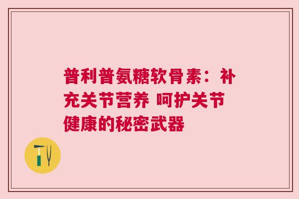 普利普氨糖软骨素:补充关节营养 呵护关节健康的秘密武器 普利普氨糖软骨素:补充关节营养 呵护关节健康的秘密武器