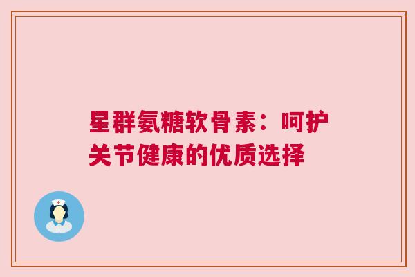 星群氨糖软骨素：呵护关节健康的优质选择