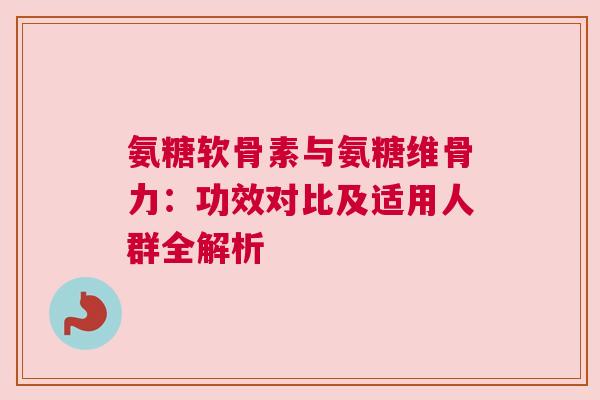 氨糖软骨素与氨糖维骨力:功效对比及适用人群全解析 氨糖软骨素与氨糖维骨力:功效对比及适用人群全解析