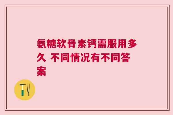 氨糖软骨素钙需服用多久 不同情况有不同答案