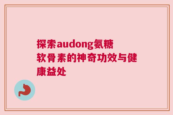 探索audong氨糖软骨素的神奇功效与健康益处