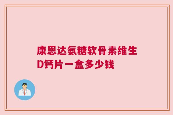 康恩达氨糖软骨素维生D钙片一盒多少钱 康恩达氨糖软骨素维生D钙片一盒多少钱
