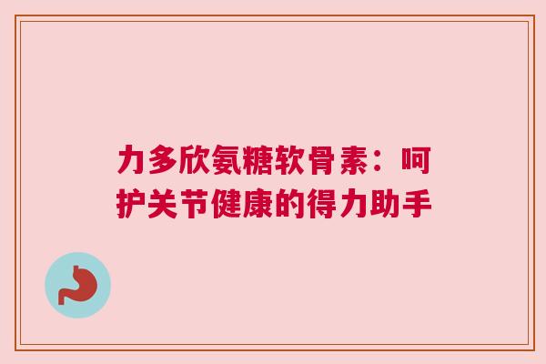 力多欣氨糖软骨素:呵护关节健康的得力助手