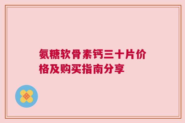 氨糖软骨素钙三十片价格及购买指南分享