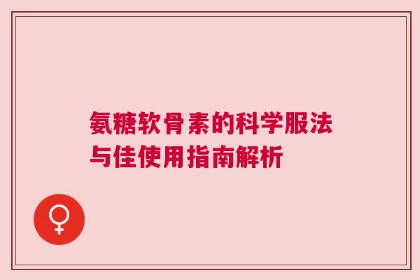 氨糖软骨素的科学服法与佳使用指南解析 氨糖软骨素的科学服法与佳使用指南解析