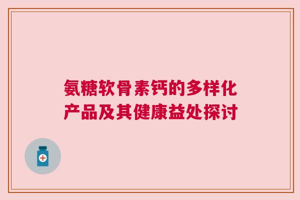 氨糖软骨素钙的多样化产品及其健康益处探讨
