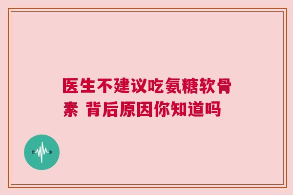 医生不建议吃氨糖软骨素 背后原因你知道吗