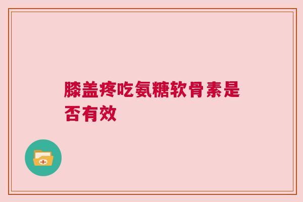 膝盖疼吃氨糖软骨素是否有效