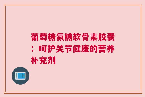 葡萄糖氨糖软骨素胶囊:呵护关节健康的营养补充剂 葡萄糖氨糖软骨素胶囊:呵护关节健康的营养补充剂