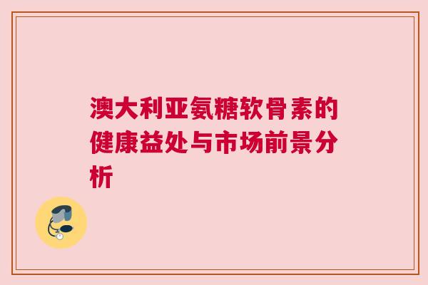 澳大利亚氨糖软骨素的健康益处与市场前景分析 澳大利亚氨糖软骨素的健康益处与市场前景分析