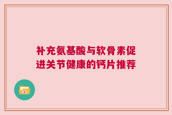 补充氨基酸与软骨素促进关节健康的钙片推荐 补充氨基酸与软骨素促进关节健康的钙片推荐
