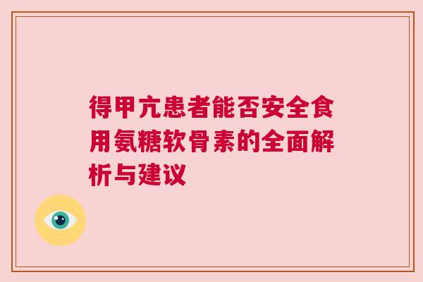 得甲亢患者能否安全食用氨糖软骨素的全面解析与建议 得甲亢患者能否安全食用氨糖软骨素的全面解析与建议