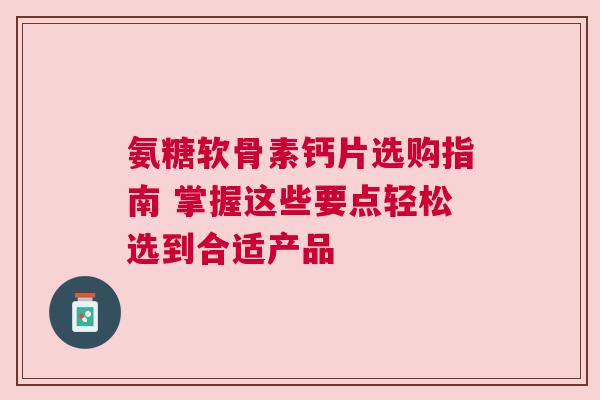 氨糖软骨素钙片选购指南 掌握这些要点轻松选到合适产品