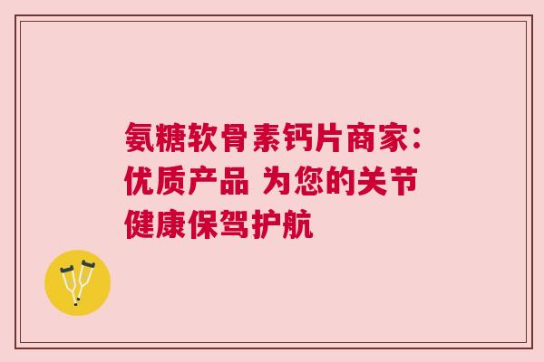 氨糖软骨素钙片商家:优质产品 为您的关节健康保驾护航