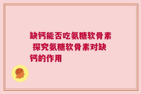 缺钙能否吃氨糖软骨素 探究氨糖软骨素对缺钙的作用