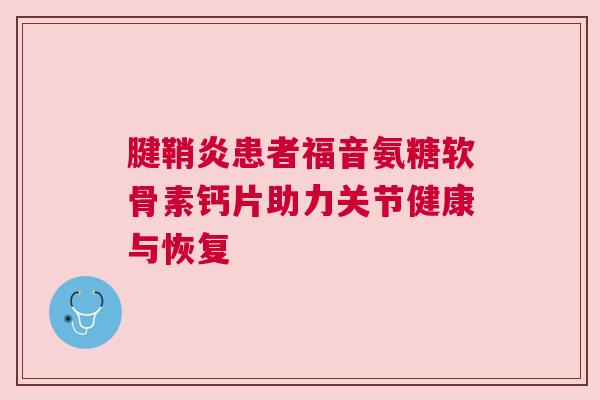 腱鞘炎患者福音氨糖软骨素钙片助力关节健康与恢复 腱鞘炎患者福音氨糖软骨素钙片助力关节健康与恢复