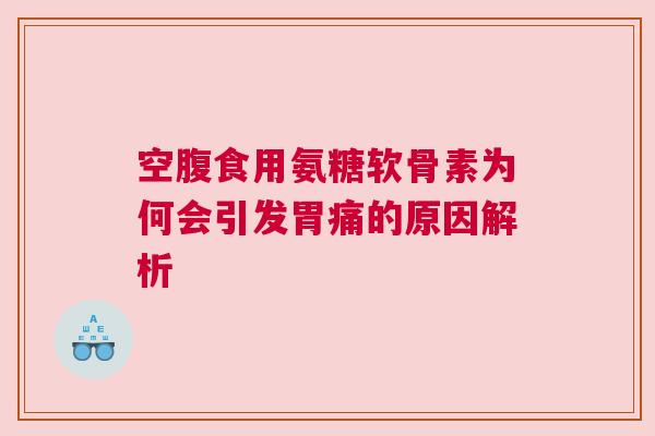 空腹食用氨糖软骨素为何会引发胃痛的原因解析 空腹食用氨糖软骨素为何会引发胃痛的原因解析