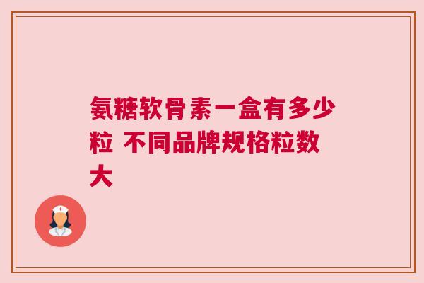 氨糖软骨素一盒有多少粒 不同品牌规格粒数大