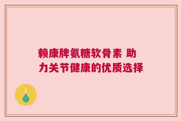 赖康牌氨糖软骨素 助力关节健康的优质选择 赖康牌氨糖软骨素 助力关节健康的优质选择