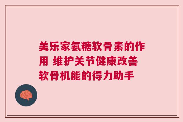 美乐家氨糖软骨素的作用 维护关节健康改善软骨机能的得力助手 美乐家氨糖软骨素的作用 维护关节健康改善软骨机能的得力助手