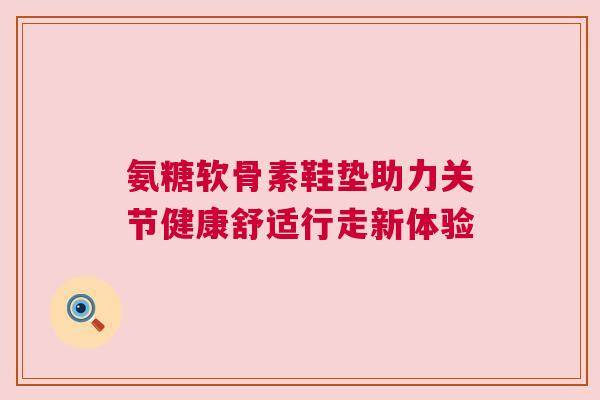 氨糖软骨素鞋垫助力关节健康舒适行走新体验