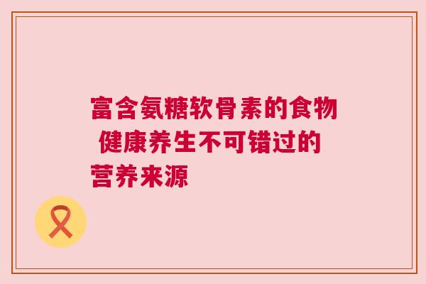 富含氨糖软骨素的食物 健康养生不可错过的营养来源