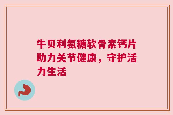 牛贝利氨糖软骨素钙片助力关节健康，守护活力生活
