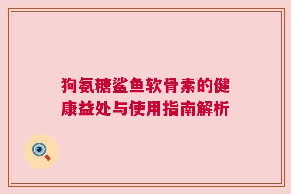 狗氨糖鲨鱼软骨素的健康益处与使用指南解析 狗氨糖鲨鱼软骨素的健康益处与使用指南解析