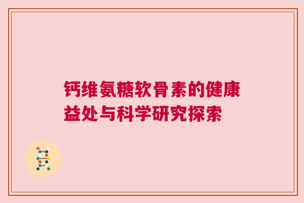 钙维氨糖软骨素的健康益处与科学研究探索 钙维氨糖软骨素的健康益处与科学研究探索