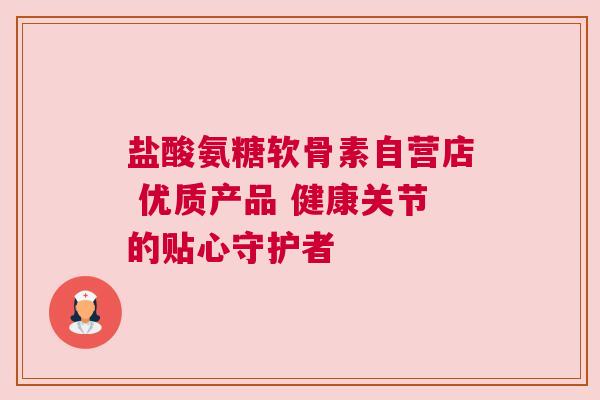 盐酸氨糖软骨素自营店 优质产品 健康关节的贴心守护者