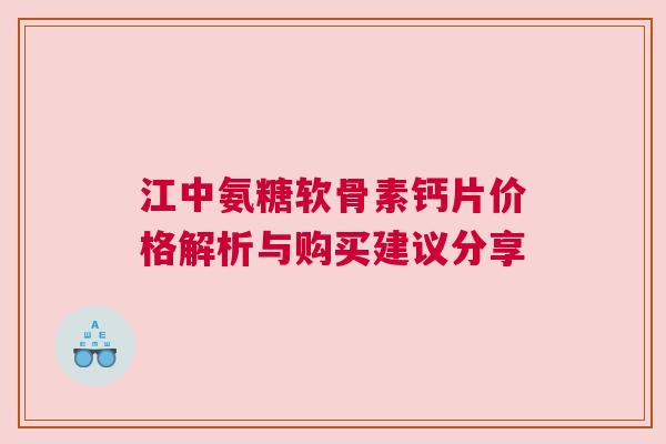 江中氨糖软骨素钙片价格解析与购买建议分享