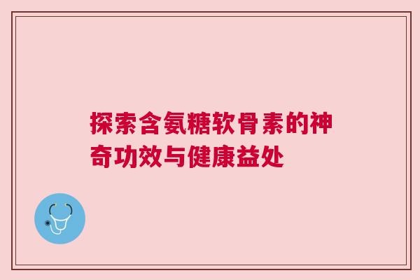 探索含氨糖软骨素的神奇功效与健康益处