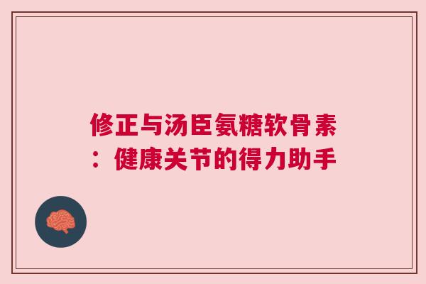 修正与汤臣氨糖软骨素:健康关节的得力助手 修正与汤臣氨糖软骨素:健康关节的得力助手