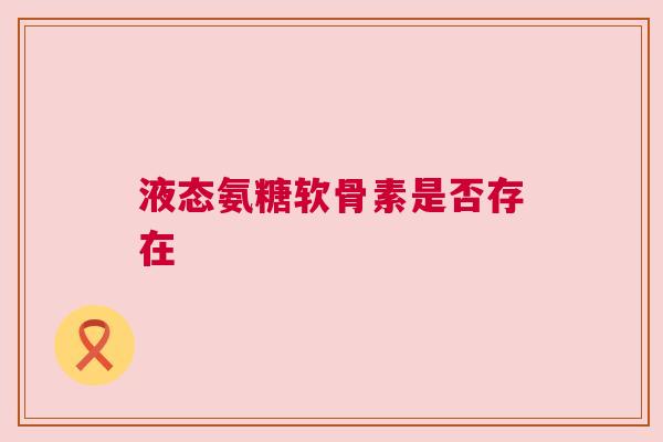 液态氨糖软骨素是否存在