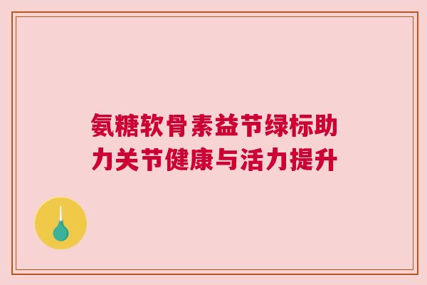 氨糖软骨素益节绿标助力关节健康与活力提升