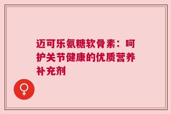 迈可乐氨糖软骨素:呵护关节健康的优质营养补充剂 迈可乐氨糖软骨素:呵护关节健康的优质营养补充剂
