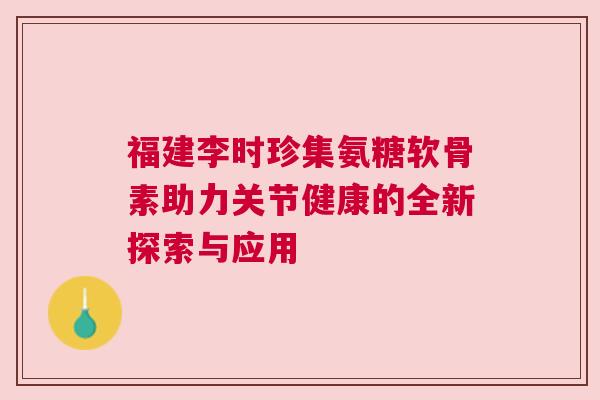 福建李时珍集氨糖软骨素助力关节健康的全新探索与应用