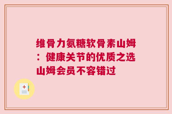 维骨力氨糖软骨素山姆:健康关节的优质之选山姆会员不容错过 维骨力氨糖软骨素山姆:健康关节的优质之选山姆会员不容错过