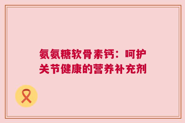 氨氨糖软骨素钙：呵护关节健康的营养补充剂