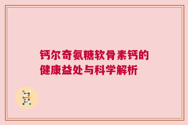 钙尔奇氨糖软骨素钙的健康益处与科学解析