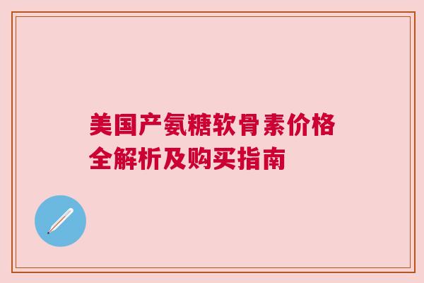 美国产氨糖软骨素价格全解析及购买指南
