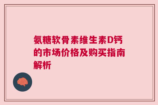 氨糖软骨素维生素D钙的市场价格及购买指南解析