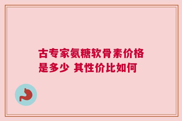 古专家氨糖软骨素价格是多少 其性价比如何