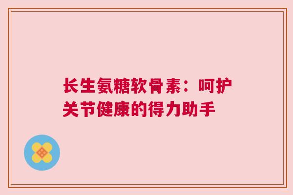 长生氨糖软骨素：呵护关节健康的得力助手