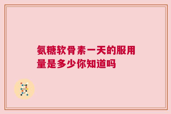 氨糖软骨素一天的服用量是多少你知道吗